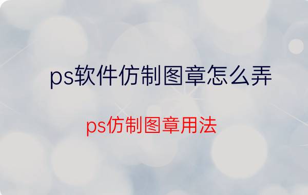 ps软件仿制图章怎么弄 ps仿制图章用法？